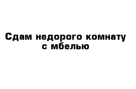 Сдам недорого комнату с мбелью